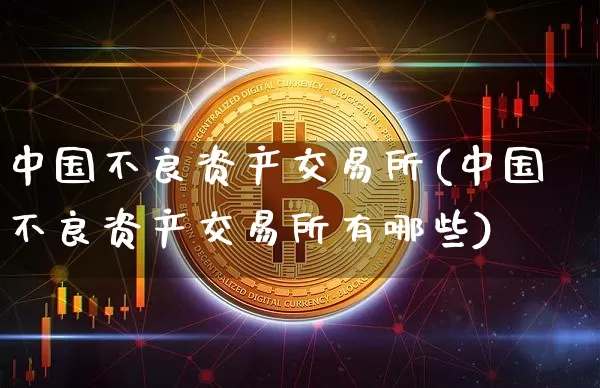 中国不良资产交易所(中国不良资产交易所有哪些)_https://www.czytfl.com_期货行情_第1张