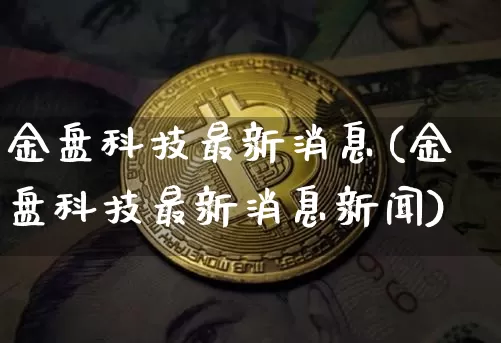 金盘科技最新消息(金盘科技最新消息新闻)_https://www.czytfl.com_期货行情_第1张
