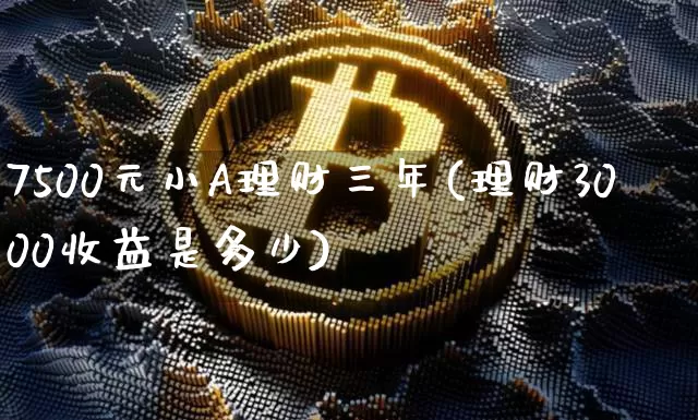 7500元小A理财三年(理财3000收益是多少)_https://www.czytfl.com_期货价格_第1张