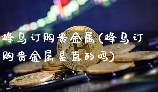 蜂鸟订购贵金属(蜂鸟订购贵金属是真的吗)_https://www.czytfl.com_期货价格_第1张