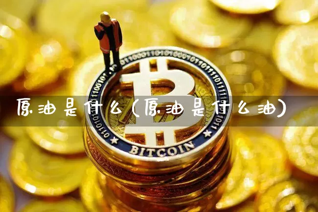 原油是什么(原油是什么油)_https://www.czytfl.com_期货行情_第1张