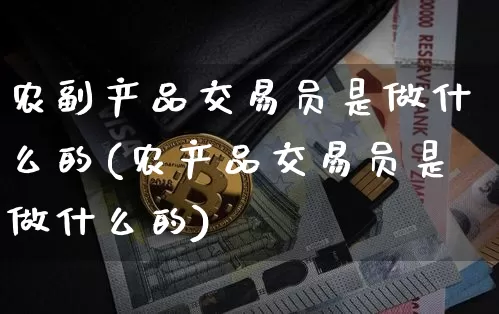 农副产品交易员是做什么的(农产品交易员是做什么的)_https://www.czytfl.com_期货走势_第1张