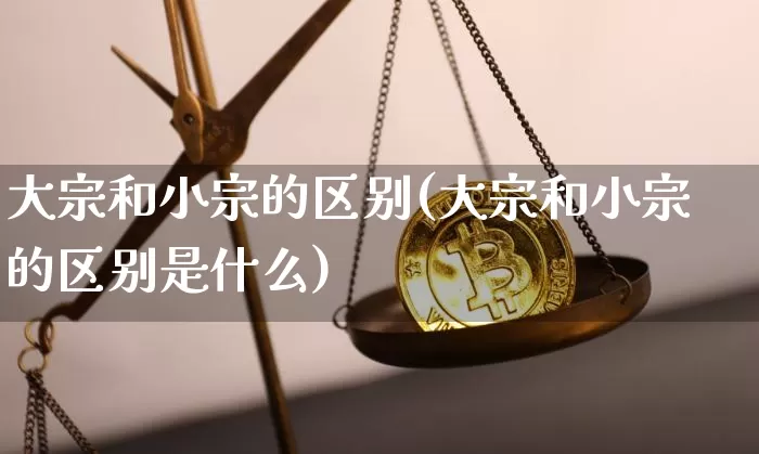 大宗和小宗的区别(大宗和小宗的区别是什么)_https://www.czytfl.com_期货价格_第1张
