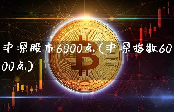 沪深股市6000点(沪深指数6000点)_https://www.czytfl.com_期货_第1张