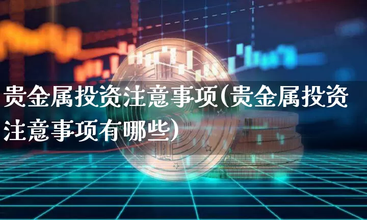 贵金属投资注意事项(贵金属投资注意事项有哪些)_https://www.czytfl.com_期货行情_第1张