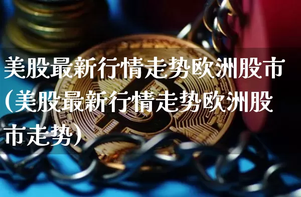 美股最新行情走势欧洲股市(美股最新行情走势欧洲股市走势)_https://www.czytfl.com_期货价格_第1张