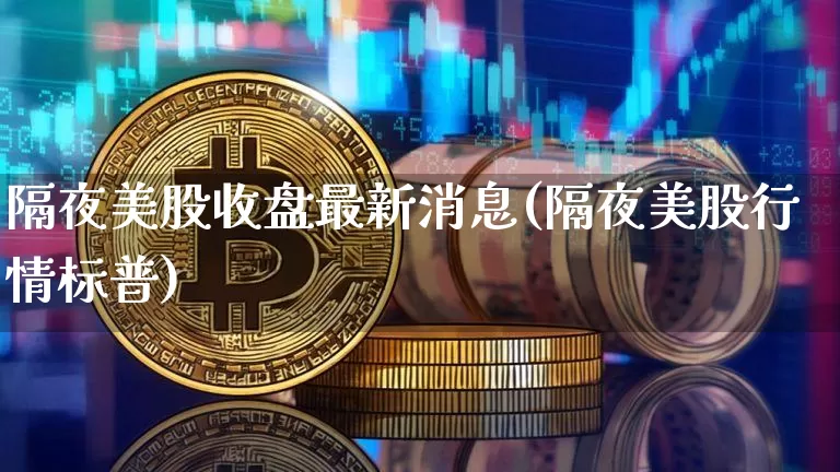 隔夜美股收盘最新消息(隔夜美股行情标普)_https://www.czytfl.com_期货行情_第1张
