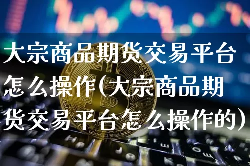 大宗商品期货交易平台怎么操作(大宗商品期货交易平台怎么操作的)_https://www.czytfl.com_期货价格_第1张