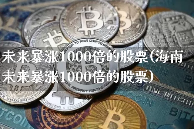 未来暴涨1000倍的股票(海南未来暴涨1000倍的股票)_https://www.czytfl.com_期货走势_第1张
