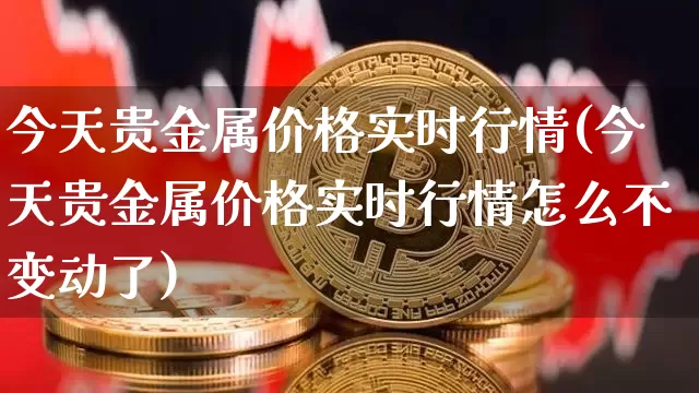 今天贵金属价格实时行情(今天贵金属价格实时行情怎么不变动了)_https://www.czytfl.com_期货价格_第1张