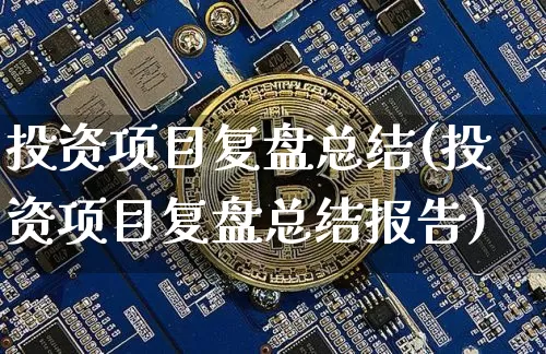 投资项目复盘总结(投资项目复盘总结报告)_https://www.czytfl.com_期货价格_第1张