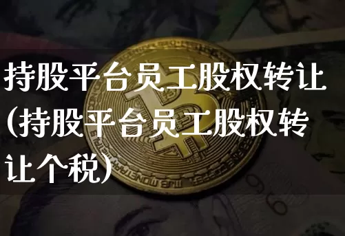 持股平台员工股权转让(持股平台员工股权转让个税)_https://www.czytfl.com_期货走势_第1张