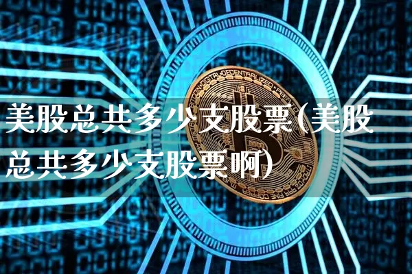 美股总共多少支股票(美股总共多少支股票啊)_https://www.czytfl.com_期货价格_第1张