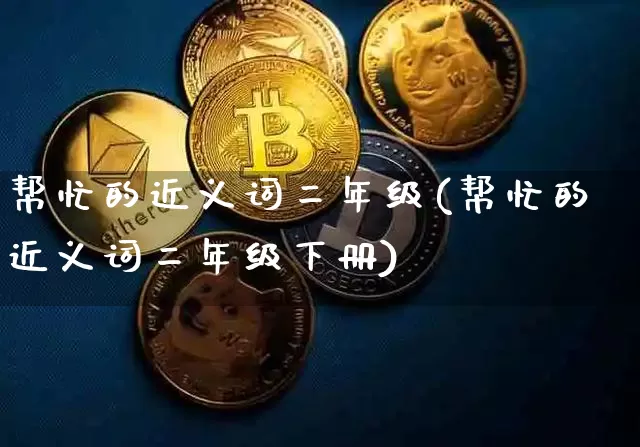 帮忙的近义词二年级(帮忙的近义词二年级下册)_https://www.czytfl.com_期货_第1张