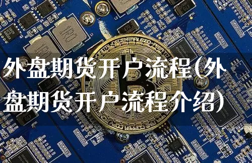 外盘期货开户流程(外盘期货开户流程介绍)_https://www.czytfl.com_期货行情_第1张