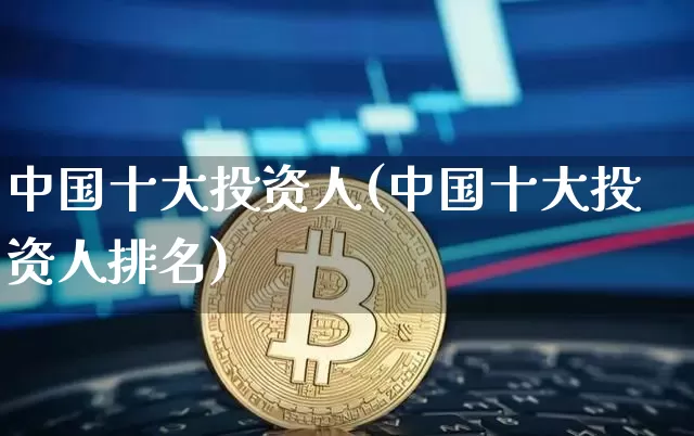 中国十大投资人(中国十大投资人排名)_https://www.czytfl.com_期货走势_第1张