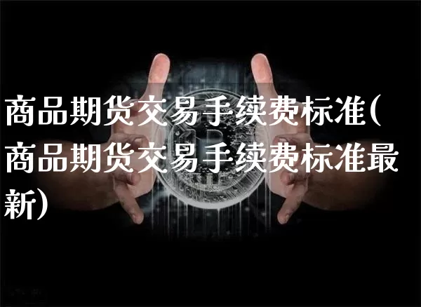 商品期货交易手续费标准(商品期货交易手续费标准最新)_https://www.czytfl.com_期货行情_第1张