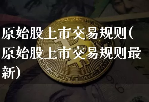 原始股上市交易规则(原始股上市交易规则最新)_https://www.czytfl.com_期货走势_第1张