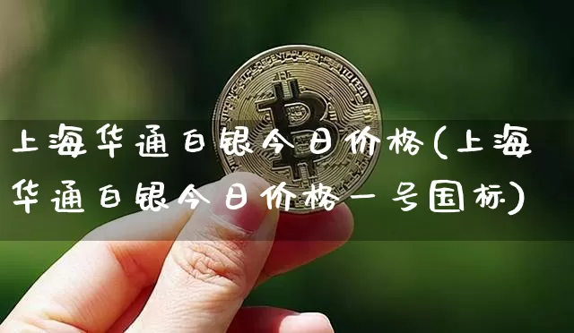 上海华通白银今日价格(上海华通白银今日价格一号国标)_https://www.czytfl.com_期货价格_第1张