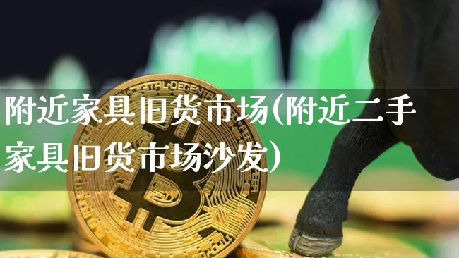 附近家具旧货市场(附近二手家具旧货市场沙发)_https://www.czytfl.com_期货行情_第1张