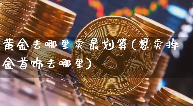 黄金去哪里卖最划算(想卖掉金首饰去哪里)_https://www.czytfl.com_期货行情_第1张