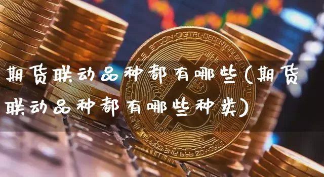 期货联动品种都有哪些(期货联动品种都有哪些种类)_https://www.czytfl.com_期货走势_第1张