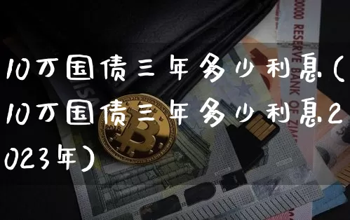 10万国债三年多少利息(10万国债三年多少利息2023年)_https://www.czytfl.com_期货行情_第1张