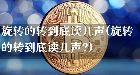 旋转的转到底读几声(旋转的转到底读几声?)_https://www.czytfl.com_期货_第1张