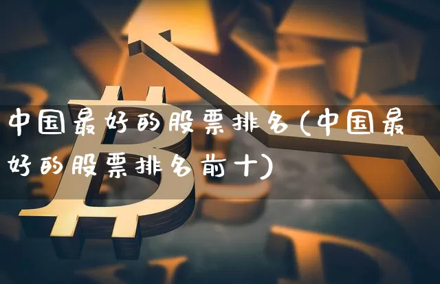 中国最好的股票排名(中国最好的股票排名前十)_https://www.czytfl.com_期货_第1张