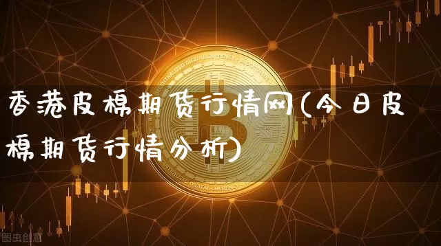 香港皮棉期货行情网(今日皮棉期货行情分析)_https://www.czytfl.com_期货_第1张