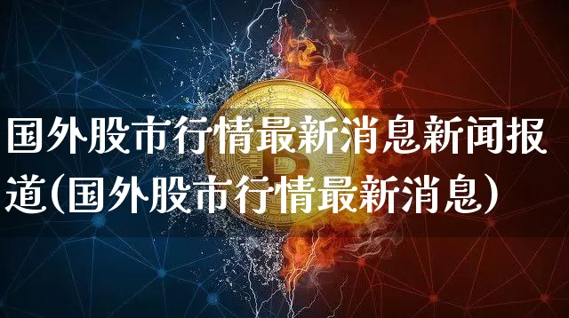 国外股市行情最新消息新闻报道(国外股市行情最新消息)_https://www.czytfl.com_期货走势_第1张