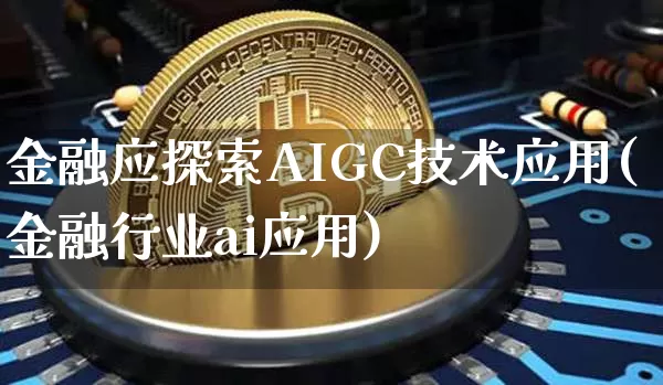金融应探索AIGC技术应用(金融行业ai应用)_https://www.czytfl.com_期货走势_第1张