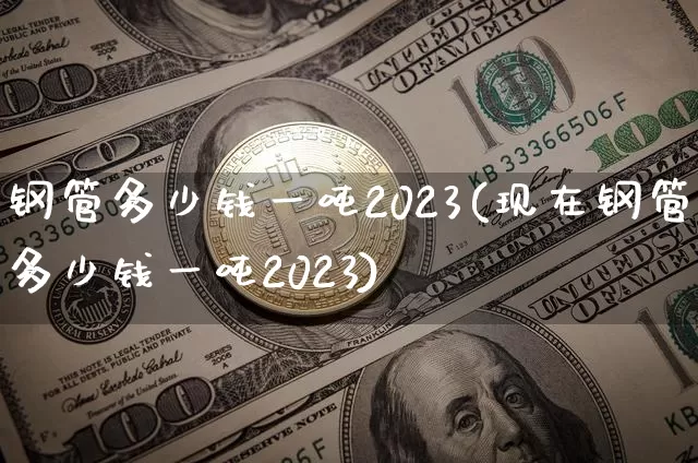 钢管多少钱一吨2023(现在钢管多少钱一吨2023)_https://www.czytfl.com_期货行情_第1张