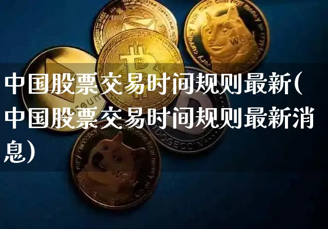 中国股票交易时间规则最新(中国股票交易时间规则最新消息)_https://www.czytfl.com_期货行情_第1张