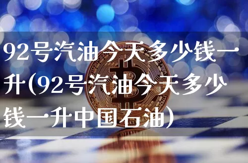 92号汽油今天多少钱一升(92号汽油今天多少钱一升中国石油)_https://www.czytfl.com_期货行情_第1张