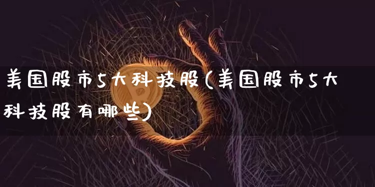 美国股市5大科技股(美国股市5大科技股有哪些)_https://www.czytfl.com_期货走势_第1张