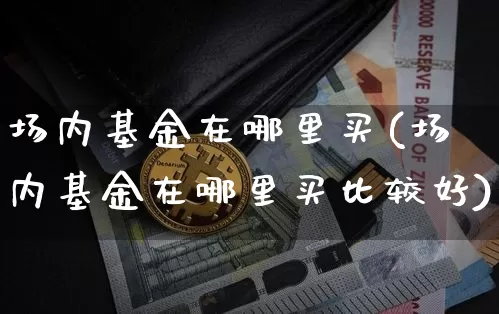 场内基金在哪里买(场内基金在哪里买比较好)_https://www.czytfl.com_期货_第1张