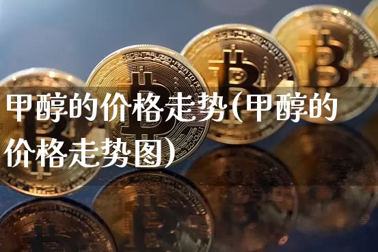 甲醇的价格走势(甲醇的价格走势图)_https://www.czytfl.com_期货价格_第1张