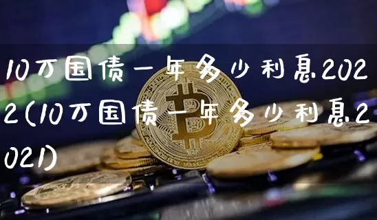 10万国债一年多少利息2022(10万国债一年多少利息2021)_https://www.czytfl.com_期货价格_第1张