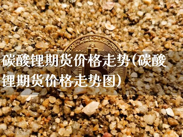 碳酸锂期货价格走势(碳酸锂期货价格走势图)_https://www.czytfl.com_期货走势_第1张