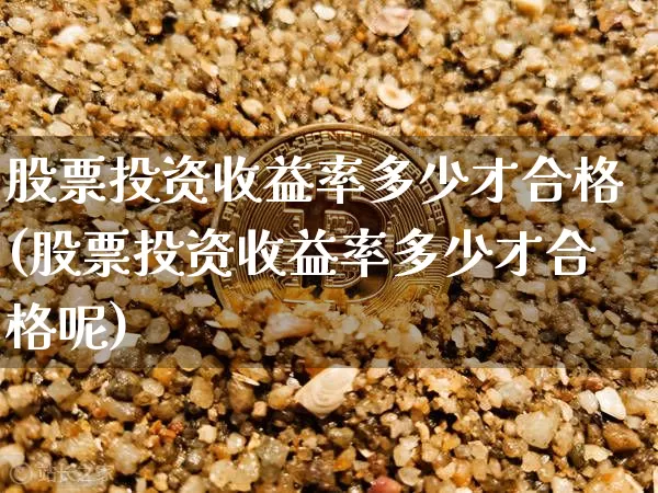 股票投资收益率多少才合格(股票投资收益率多少才合格呢)_https://www.czytfl.com_期货走势_第1张