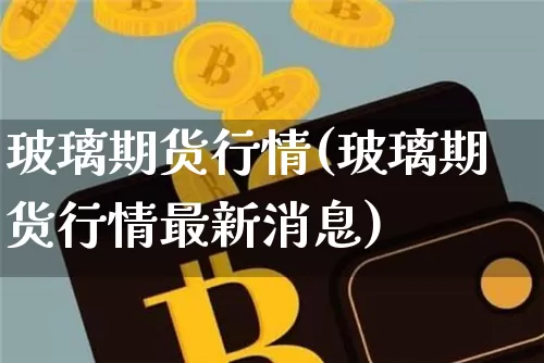 玻璃期货行情(玻璃期货行情最新消息)_https://www.czytfl.com_期货行情_第1张
