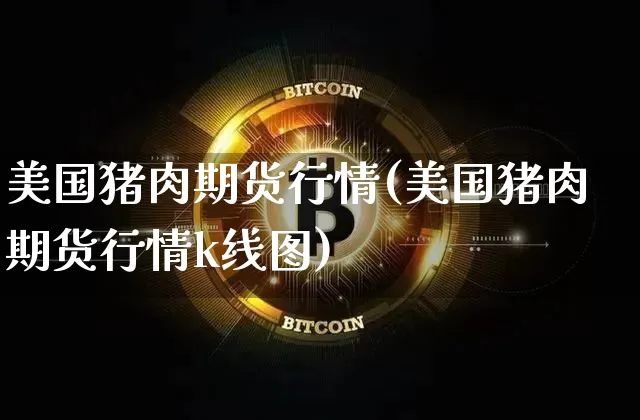 美国猪肉期货行情(美国猪肉期货行情k线图)_https://www.czytfl.com_期货走势_第1张