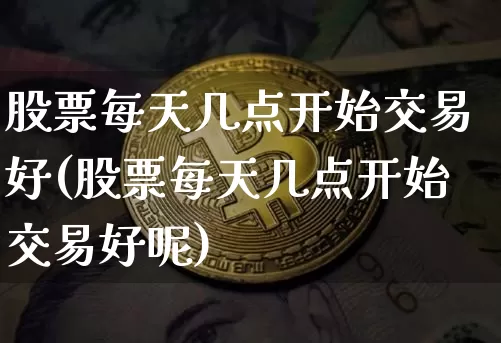 股票每天几点开始交易好(股票每天几点开始交易好呢)_https://www.czytfl.com_期货走势_第1张