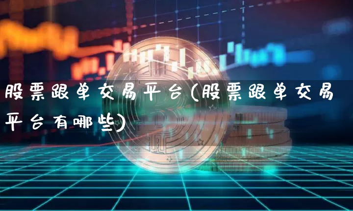 股票跟单交易平台(股票跟单交易平台有哪些)_https://www.czytfl.com_期货价格_第1张