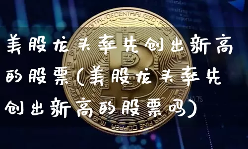 美股龙头率先创出新高的股票(美股龙头率先创出新高的股票吗)_https://www.czytfl.com_期货行情_第1张