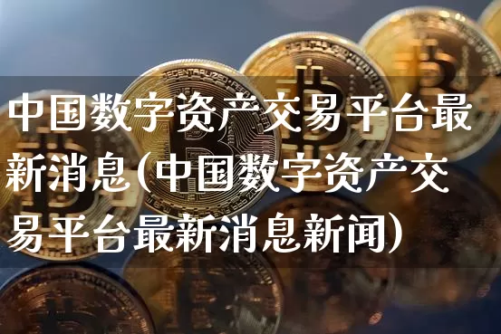 中国数字资产交易平台最新消息(中国数字资产交易平台最新消息新闻)_https://www.czytfl.com_期货价格_第1张