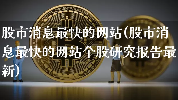 股市消息最快的网站(股市消息最快的网站个股研究报告最新)_https://www.czytfl.com_期货走势_第1张