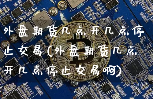 外盘期货几点开几点停止交易(外盘期货几点开几点停止交易啊)_https://www.czytfl.com_期货行情_第1张