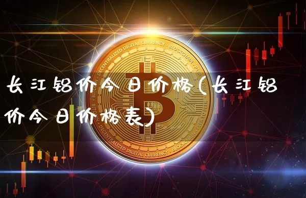 长江铝价今日价格(长江铝价今日价格表)_https://www.czytfl.com_期货行情_第1张